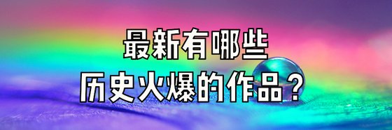 最新有哪些歷史火爆的作品？